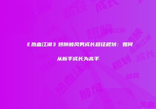 《热血江湖》翅膀披风男成长路径规划：如何从新手成长为高手
