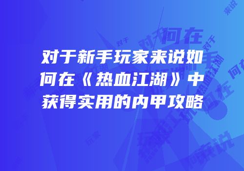 对于新手玩家来说如何在《热血江湖》中获得实用的内甲攻略