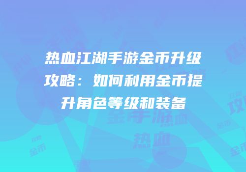 热血江湖手游金币升级攻略：如何利用金币提升角色等级和装备
