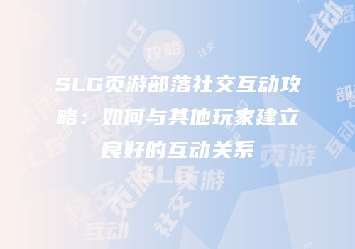 SLG页游部落社交互动攻略：如何与其他玩家建立良好的互动关系