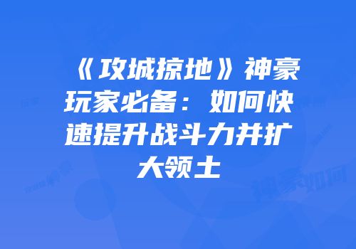 《攻城掠地》神豪玩家必备:如何快速提升战斗力并扩大领土