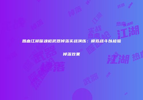 热血江湖噬魂枪武器掉落实战演练:模拟战斗以检验掉落效果