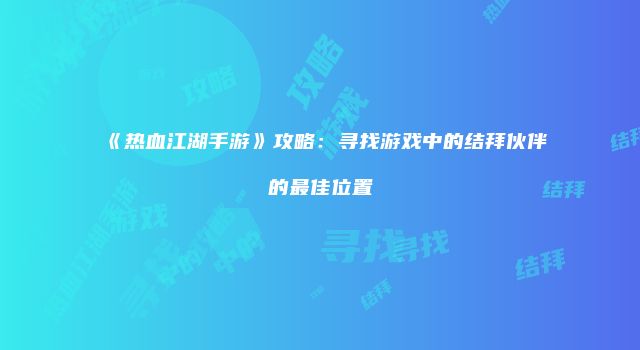 《热血江湖手游》攻略：寻找游戏中的结拜伙伴的最佳位置