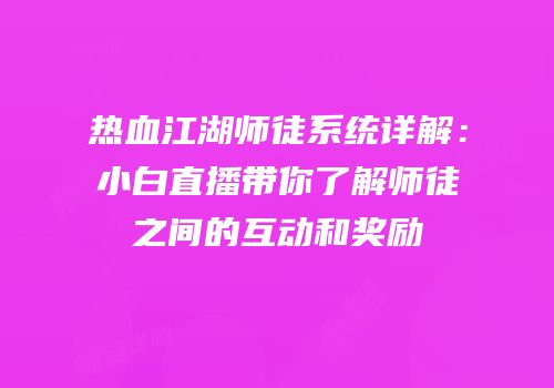 热血江湖师徒系统详解：小白直播带你了解师徒之间的互动和奖励