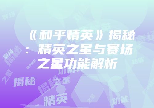 《和平精英》揭秘：精英之星与赛场之星功能解析
