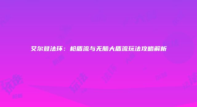 艾尔登法环：枪盾流与无脑大盾流玩法攻略解析
