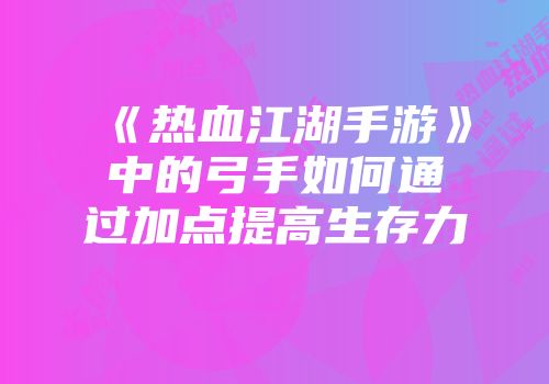 《热血江湖手游》中的弓手如何通过加点提高生存力