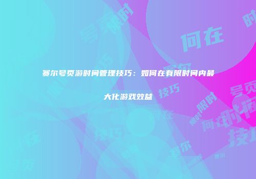 赛尔号页游时间管理技巧:如何在有限时间内最大化游戏效益