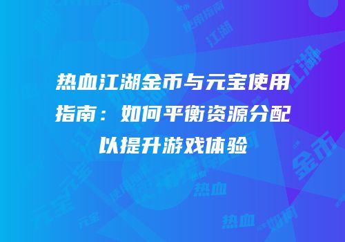 热血江湖金币与元宝使用指南：如何平衡资源分配以提升游戏体验