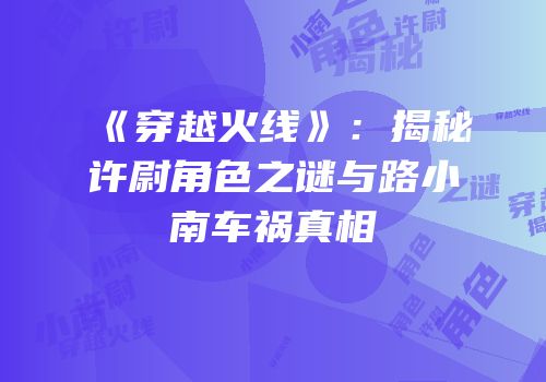 《穿越火线》：揭秘许尉角色之谜与路小南车祸真相
