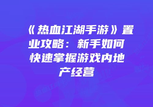 《热血江湖手游》置业攻略:新手如何快速掌握游戏内地产经营