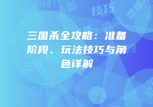 三国杀全攻略：准备阶段、玩法技巧与角色详解
