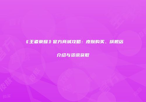 《王者荣耀》官方商城攻略：皮肤购买、旗舰店介绍与资讯获取
