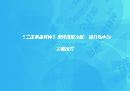 《三国杀名将传》武将搭配攻略：提升胜率的关键技巧