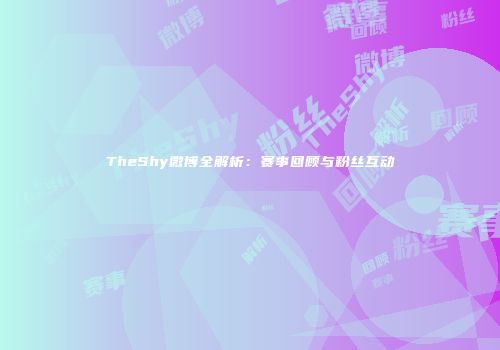 TheShy微博全解析：赛事回顾与粉丝互动