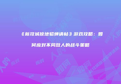《新攻城掠地貂蝉请帖》游戏攻略：如何应对不同敌人的战斗策略