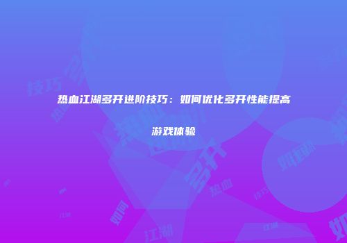 热血江湖多开进阶技巧：如何优化多开性能提高游戏体验