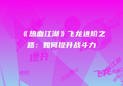 《热血江湖》飞龙进阶之路：如何提升战斗力
