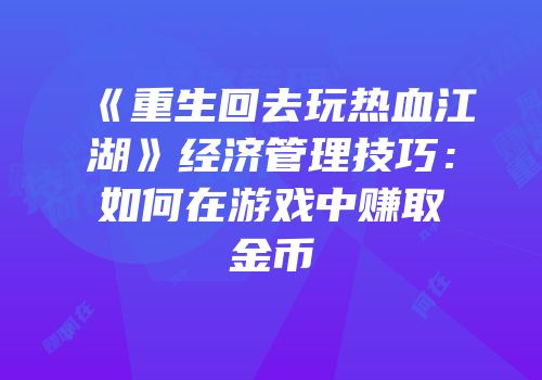 《重生回去玩热血江湖》经济管理技巧：如何在游戏中赚取金币