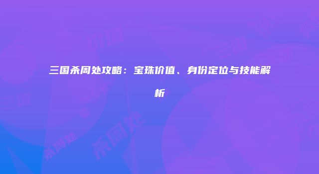 三国杀周处攻略：宝珠价值、身份定位与技能解析