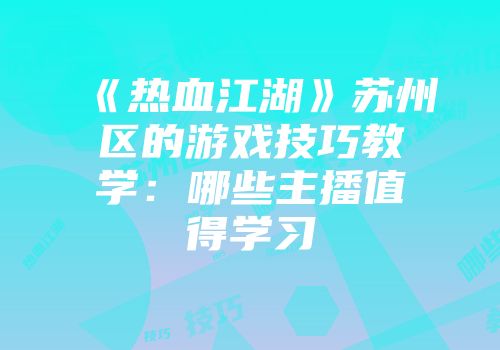 《热血江湖》苏州区的游戏技巧教学：哪些主播值得学习