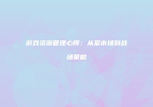 游戏资源管理心得：从菜市场到战场策略