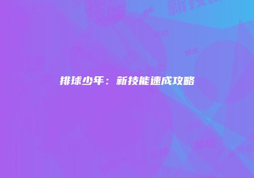 排球少年：新技能速成攻略