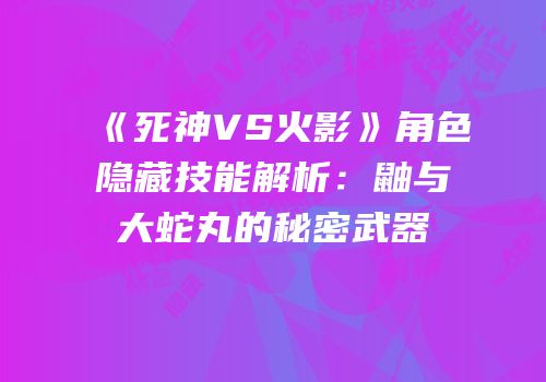 《死神VS火影》角色隐藏技能解析：鼬与大蛇丸的秘密武器