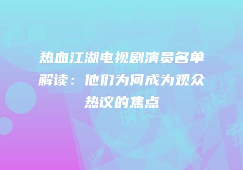 热血江湖电视剧演员名单解读：他们为何成为观众热议的焦点