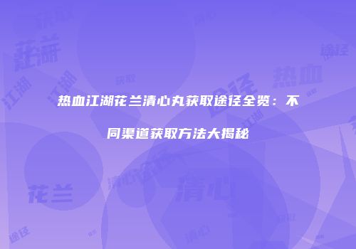 热血江湖花兰清心丸获取途径全览：不同渠道获取方法大揭秘