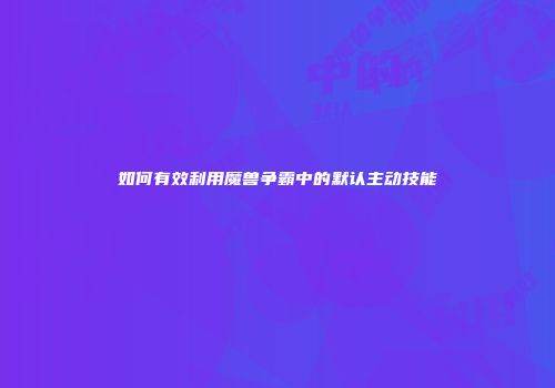 如何有效利用魔兽争霸中的默认主动技能
