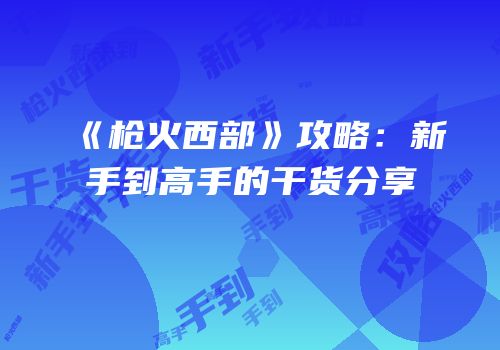 《枪火西部》攻略：新手到高手的干货分享