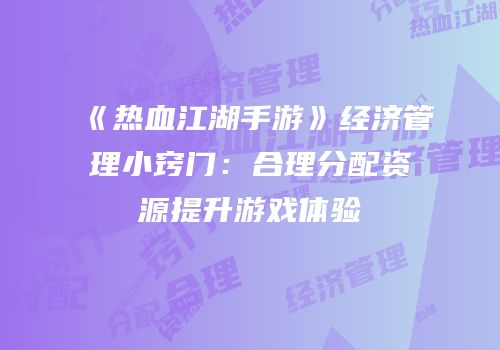 《热血江湖手游》经济管理小窍门：合理分配资源提升游戏体验