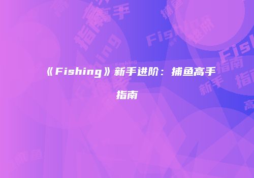 《Fishing》新手进阶：捕鱼高手指南