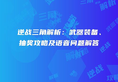 逆战三角解析：武器装备、抽奖攻略及语音问题解答