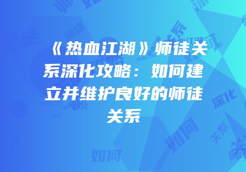 《热血江湖》师徒关系深化攻略：如何建立并维护良好的师徒关系