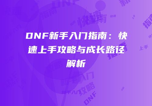 DNF新手入门指南：快速上手攻略与成长路径解析