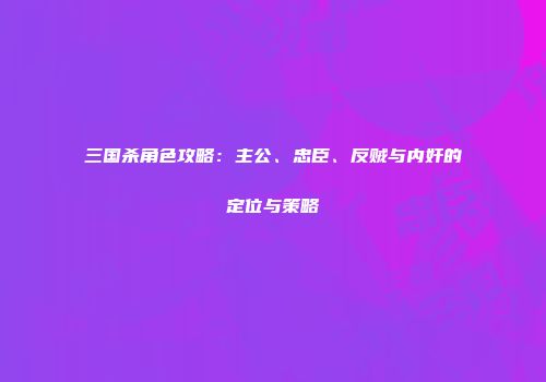 三国杀角色攻略：主公、忠臣、反贼与内奸的定位与策略