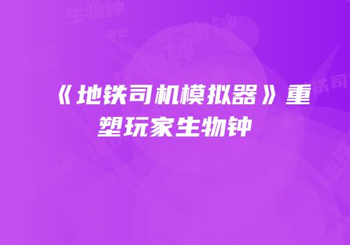《地铁司机模拟器》重塑玩家生物钟