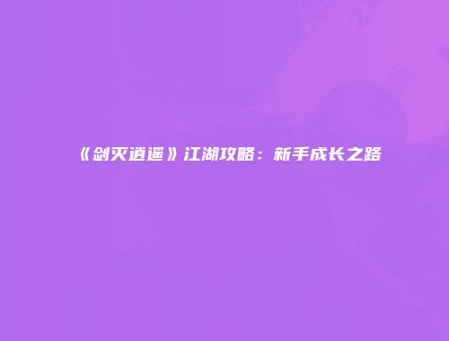 《剑灭逍遥》江湖攻略：新手成长之路