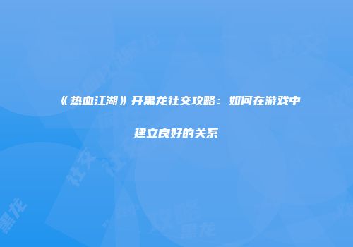 《热血江湖》开黑龙社交攻略：如何在游戏中建立良好的关系