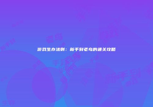 游戏生存法则：新手到老鸟的通关攻略