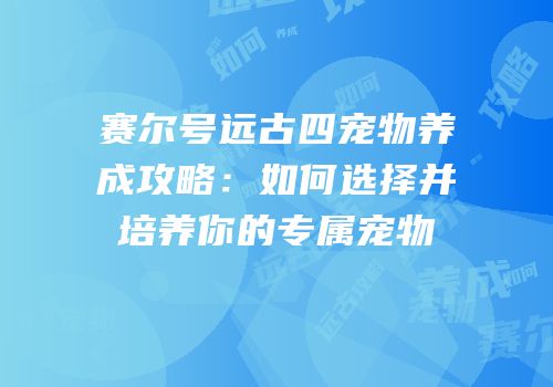 赛尔号远古四宠物养成攻略：如何选择并培养你的专属宠物