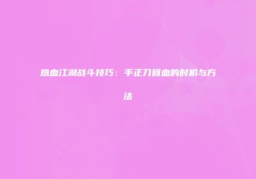 热血江湖战斗技巧：手正刀回血的时机与方法