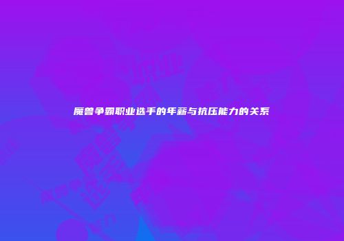 魔兽争霸职业选手的年薪与抗压能力的关系