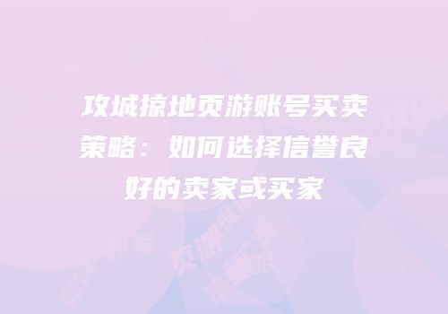 攻城掠地页游账号买卖策略:如何选择信誉良好的卖家或买家
