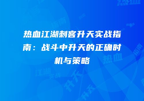 热血江湖刺客升天实战指南：战斗中升天的正确时机与策略