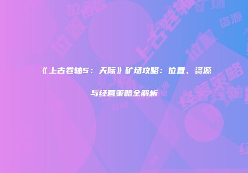 《上古卷轴5：天际》矿场攻略：位置、资源与经营策略全解析