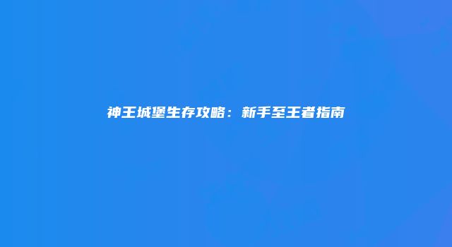 神王城堡生存攻略：新手至王者指南