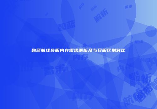 碧蓝航线台服内存需求解析及与日服区别对比